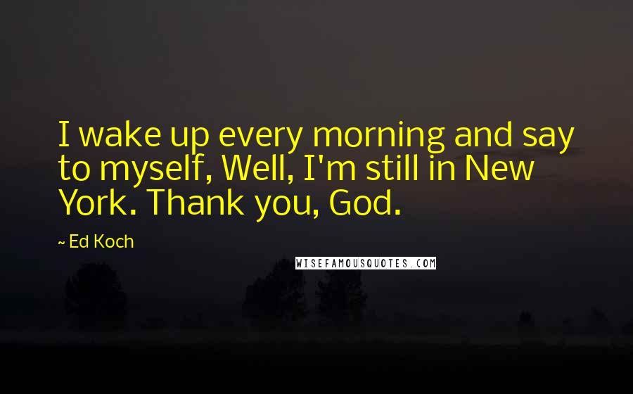 Ed Koch Quotes: I wake up every morning and say to myself, Well, I'm still in New York. Thank you, God.