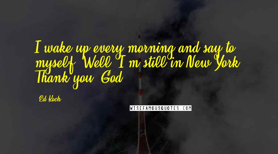 Ed Koch Quotes: I wake up every morning and say to myself, Well, I'm still in New York. Thank you, God.