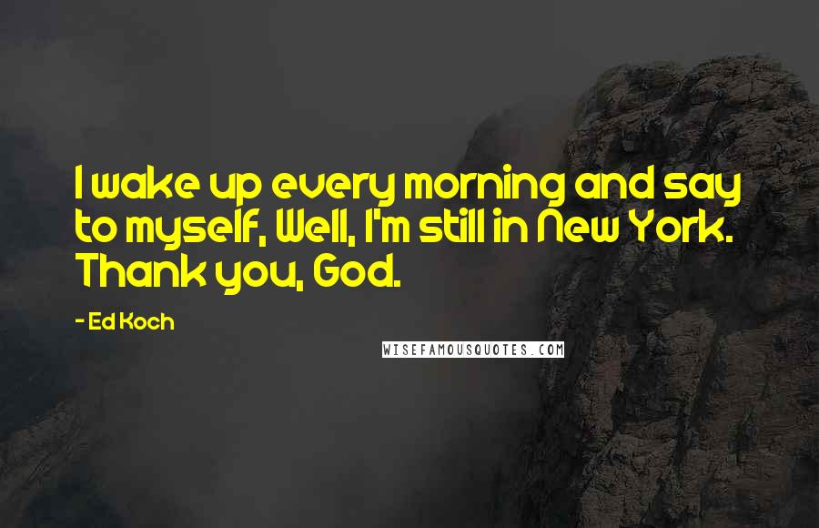 Ed Koch Quotes: I wake up every morning and say to myself, Well, I'm still in New York. Thank you, God.