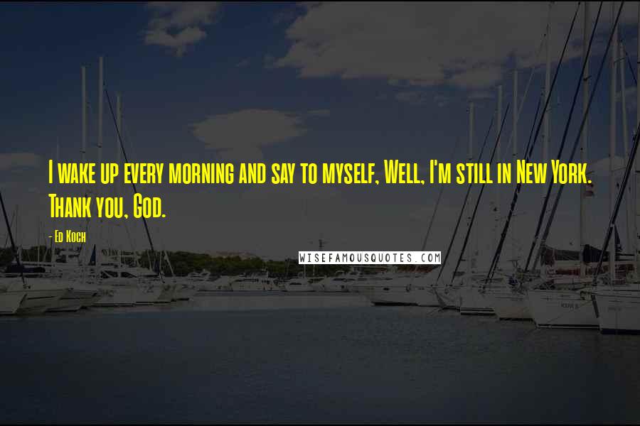 Ed Koch Quotes: I wake up every morning and say to myself, Well, I'm still in New York. Thank you, God.