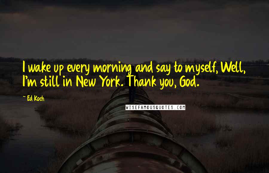 Ed Koch Quotes: I wake up every morning and say to myself, Well, I'm still in New York. Thank you, God.