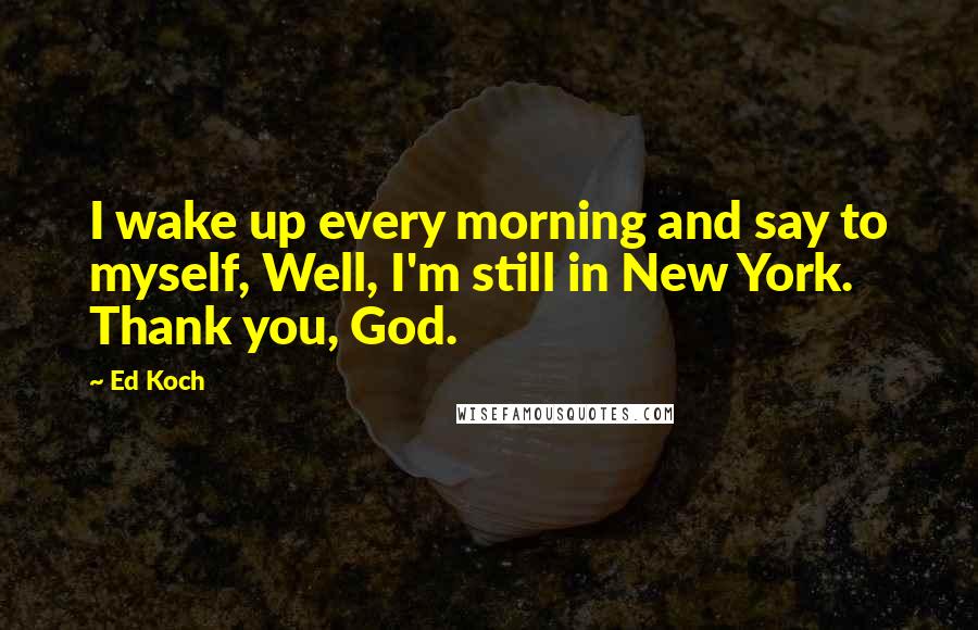 Ed Koch Quotes: I wake up every morning and say to myself, Well, I'm still in New York. Thank you, God.