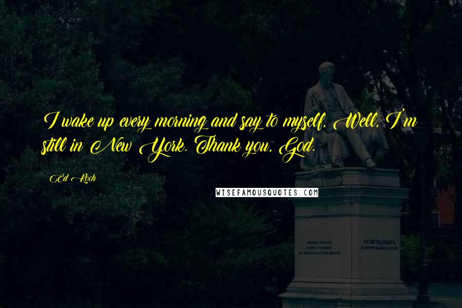 Ed Koch Quotes: I wake up every morning and say to myself, Well, I'm still in New York. Thank you, God.