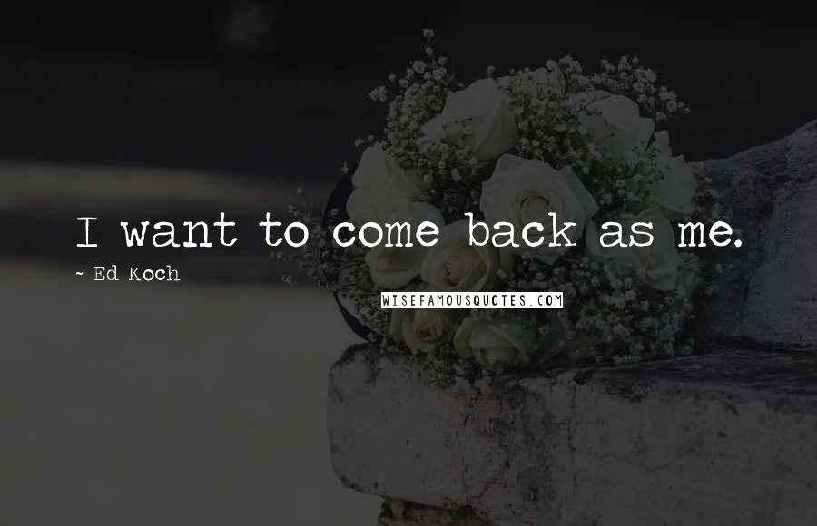 Ed Koch Quotes: I want to come back as me.