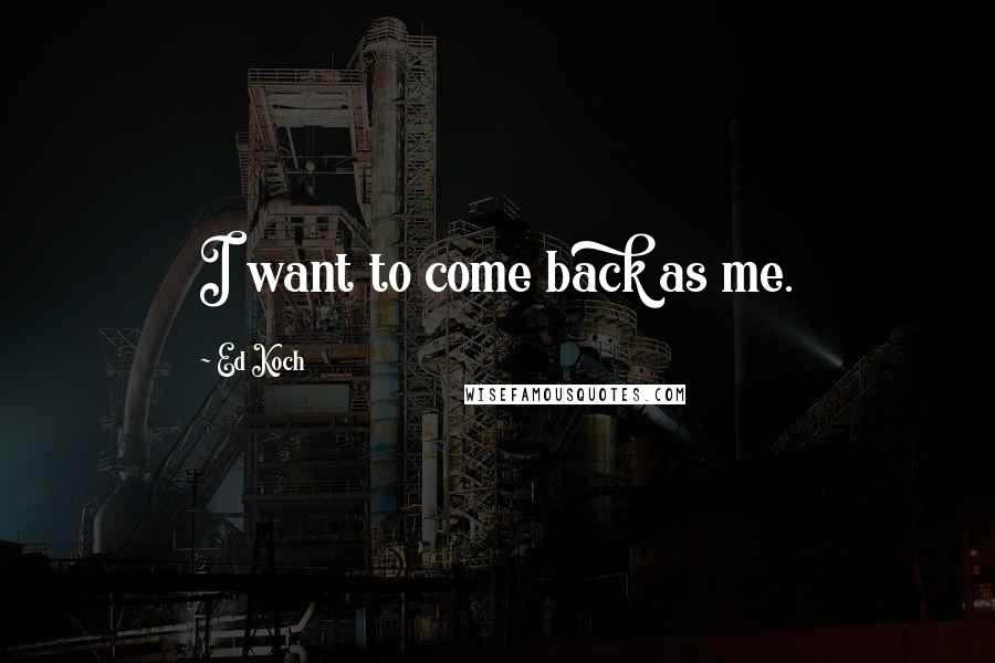 Ed Koch Quotes: I want to come back as me.
