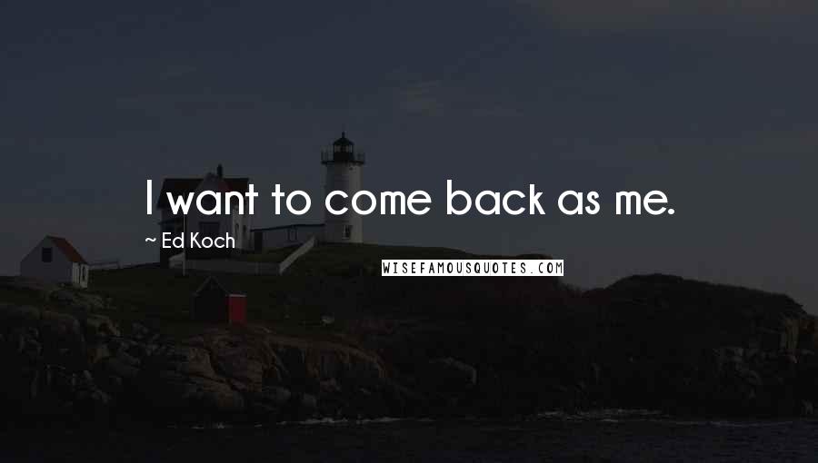 Ed Koch Quotes: I want to come back as me.