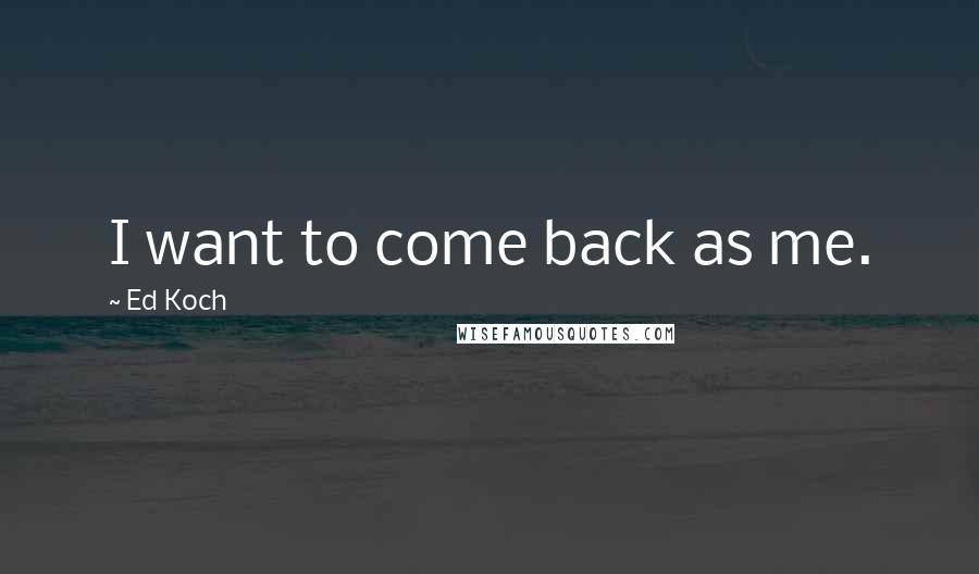 Ed Koch Quotes: I want to come back as me.