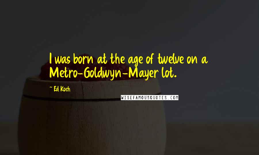 Ed Koch Quotes: I was born at the age of twelve on a Metro-Goldwyn-Mayer lot.