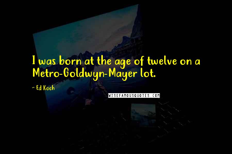 Ed Koch Quotes: I was born at the age of twelve on a Metro-Goldwyn-Mayer lot.