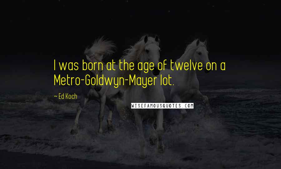 Ed Koch Quotes: I was born at the age of twelve on a Metro-Goldwyn-Mayer lot.