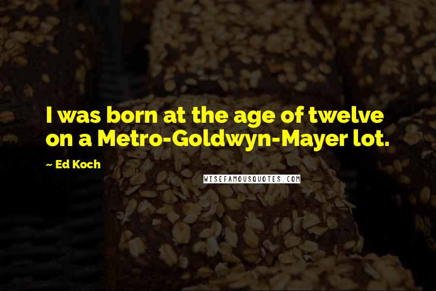 Ed Koch Quotes: I was born at the age of twelve on a Metro-Goldwyn-Mayer lot.