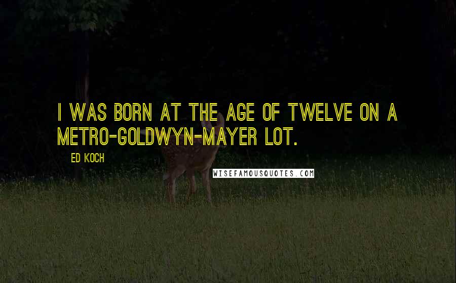 Ed Koch Quotes: I was born at the age of twelve on a Metro-Goldwyn-Mayer lot.