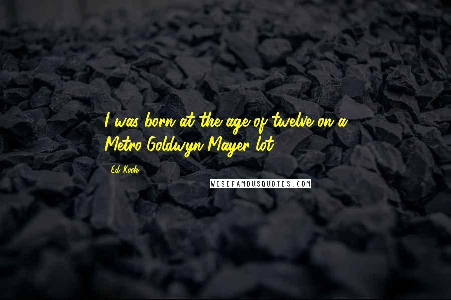 Ed Koch Quotes: I was born at the age of twelve on a Metro-Goldwyn-Mayer lot.