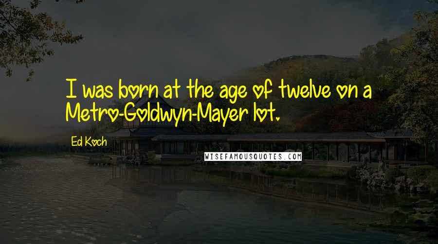 Ed Koch Quotes: I was born at the age of twelve on a Metro-Goldwyn-Mayer lot.
