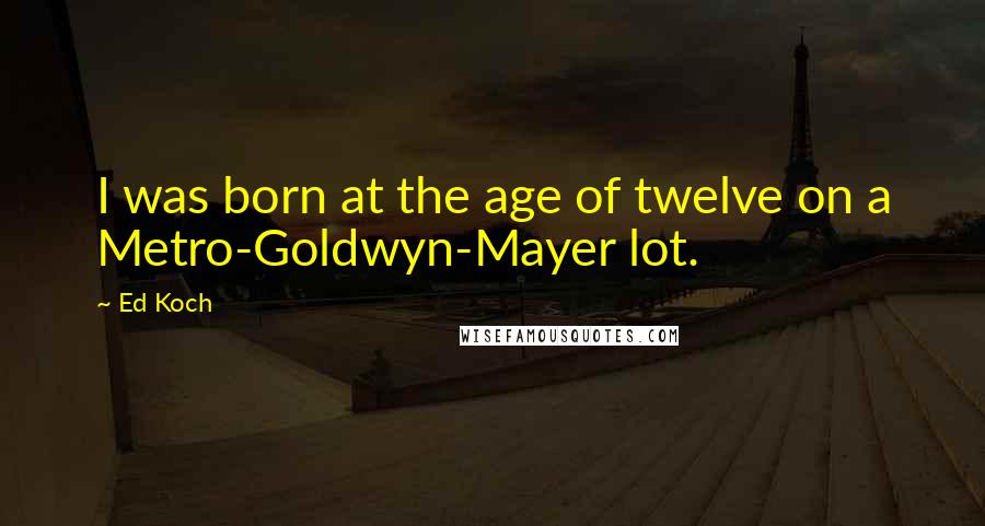 Ed Koch Quotes: I was born at the age of twelve on a Metro-Goldwyn-Mayer lot.