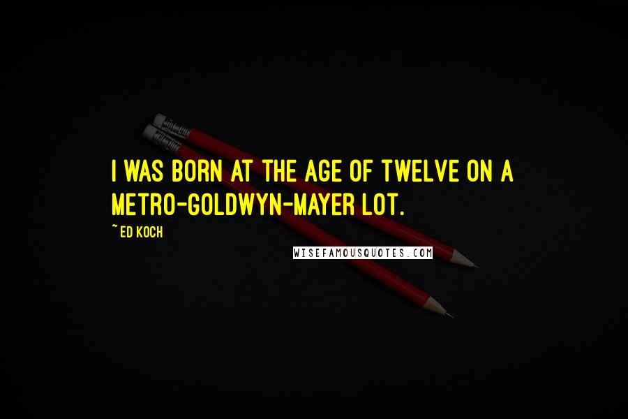 Ed Koch Quotes: I was born at the age of twelve on a Metro-Goldwyn-Mayer lot.