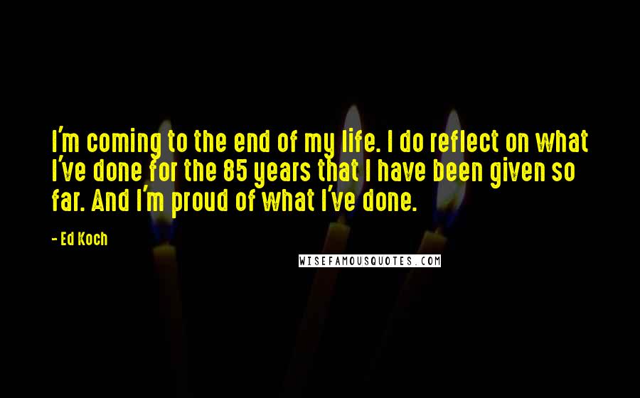 Ed Koch Quotes: I'm coming to the end of my life. I do reflect on what I've done for the 85 years that I have been given so far. And I'm proud of what I've done.