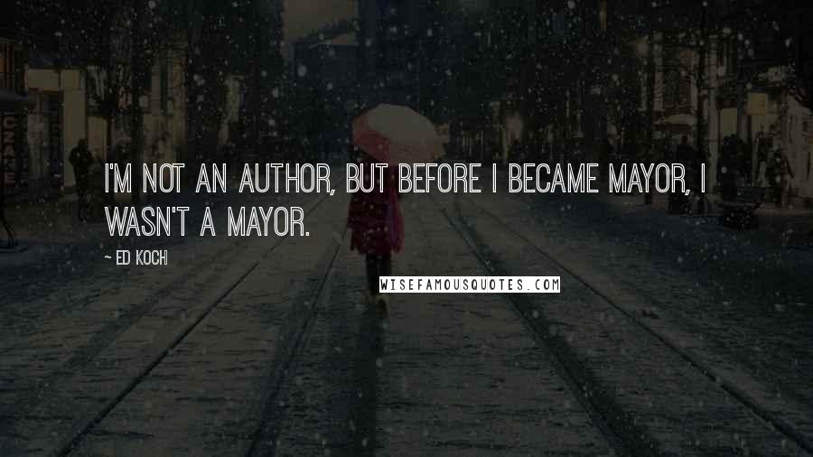 Ed Koch Quotes: I'm not an author, but before I became mayor, I wasn't a mayor.