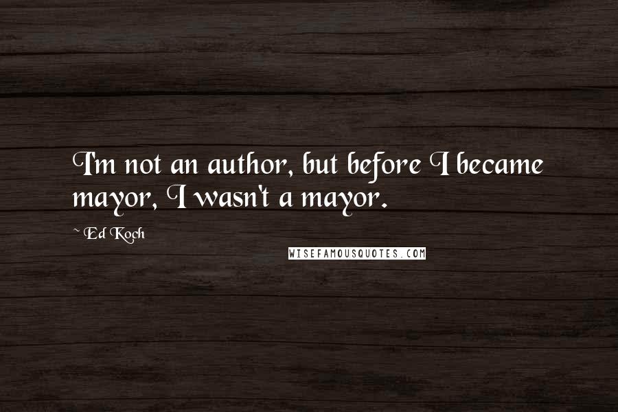 Ed Koch Quotes: I'm not an author, but before I became mayor, I wasn't a mayor.