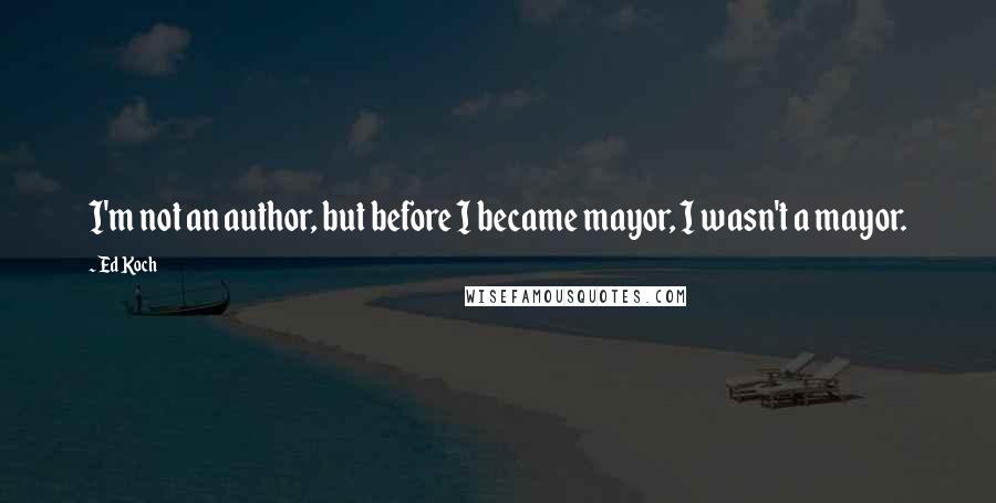 Ed Koch Quotes: I'm not an author, but before I became mayor, I wasn't a mayor.