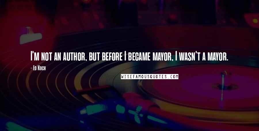 Ed Koch Quotes: I'm not an author, but before I became mayor, I wasn't a mayor.