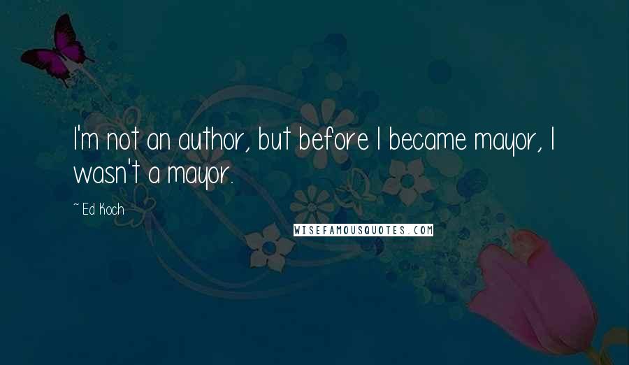 Ed Koch Quotes: I'm not an author, but before I became mayor, I wasn't a mayor.