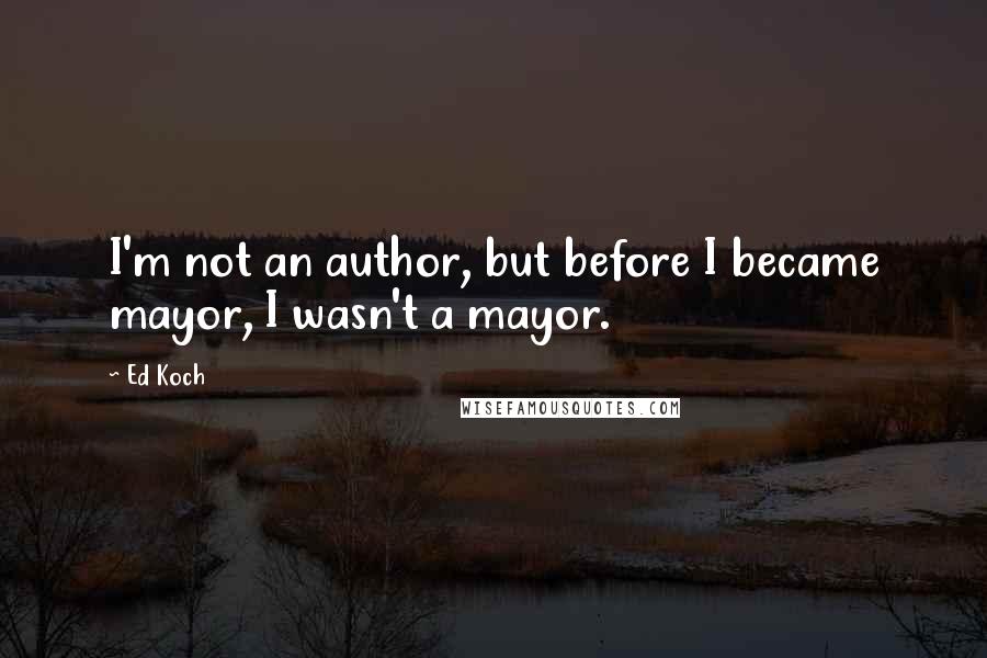 Ed Koch Quotes: I'm not an author, but before I became mayor, I wasn't a mayor.