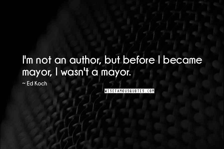 Ed Koch Quotes: I'm not an author, but before I became mayor, I wasn't a mayor.