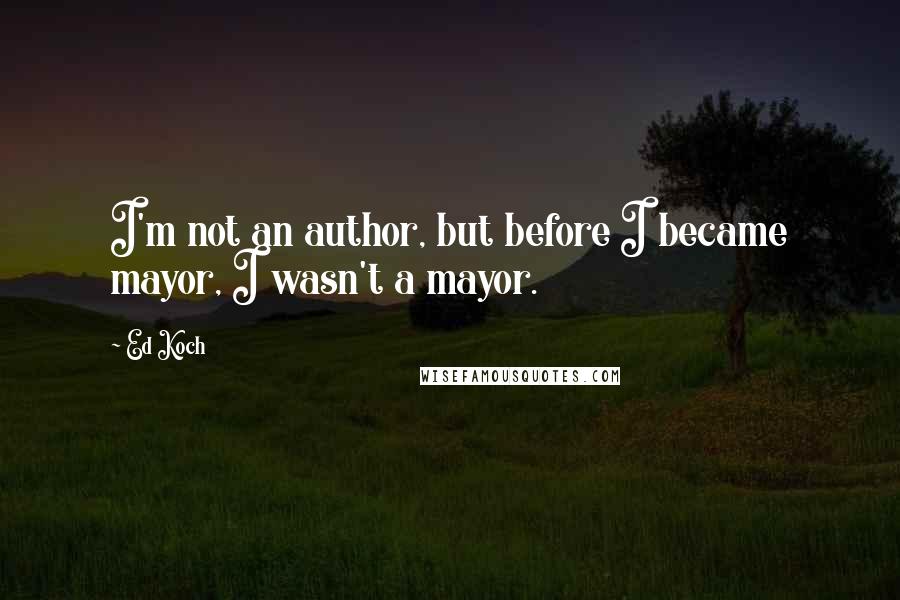 Ed Koch Quotes: I'm not an author, but before I became mayor, I wasn't a mayor.