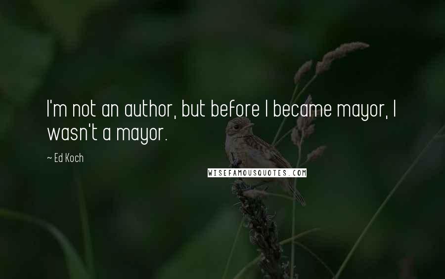 Ed Koch Quotes: I'm not an author, but before I became mayor, I wasn't a mayor.