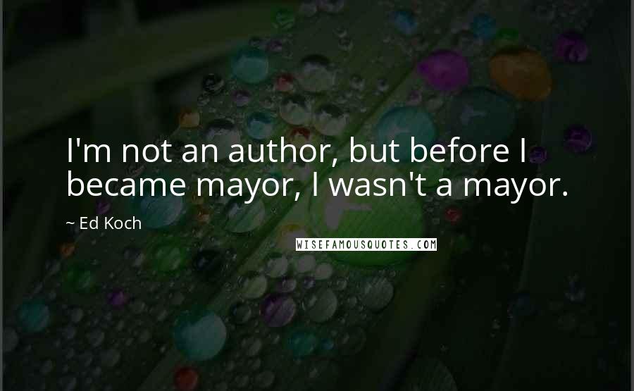 Ed Koch Quotes: I'm not an author, but before I became mayor, I wasn't a mayor.