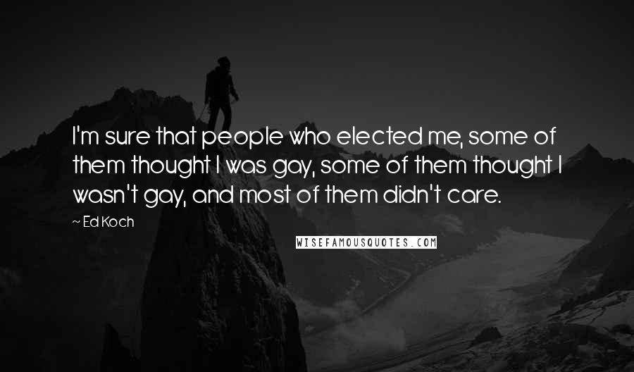 Ed Koch Quotes: I'm sure that people who elected me, some of them thought I was gay, some of them thought I wasn't gay, and most of them didn't care.