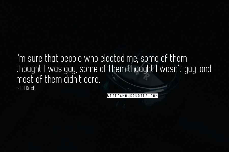 Ed Koch Quotes: I'm sure that people who elected me, some of them thought I was gay, some of them thought I wasn't gay, and most of them didn't care.