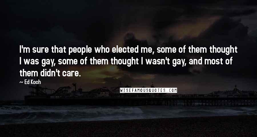 Ed Koch Quotes: I'm sure that people who elected me, some of them thought I was gay, some of them thought I wasn't gay, and most of them didn't care.