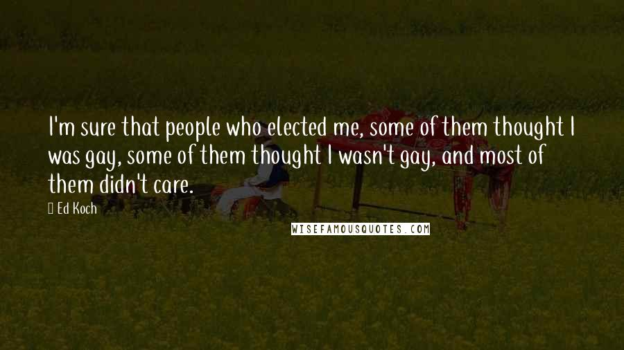 Ed Koch Quotes: I'm sure that people who elected me, some of them thought I was gay, some of them thought I wasn't gay, and most of them didn't care.