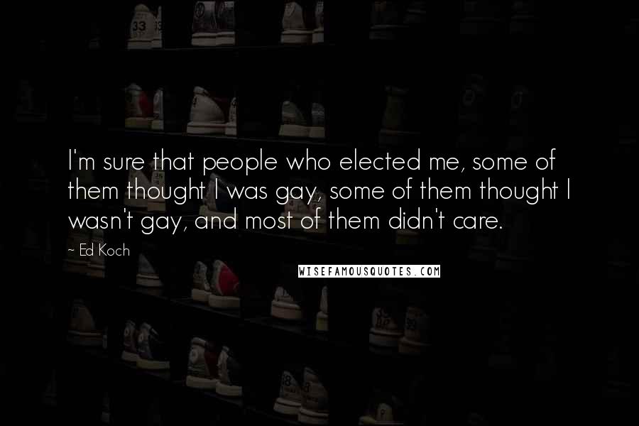 Ed Koch Quotes: I'm sure that people who elected me, some of them thought I was gay, some of them thought I wasn't gay, and most of them didn't care.