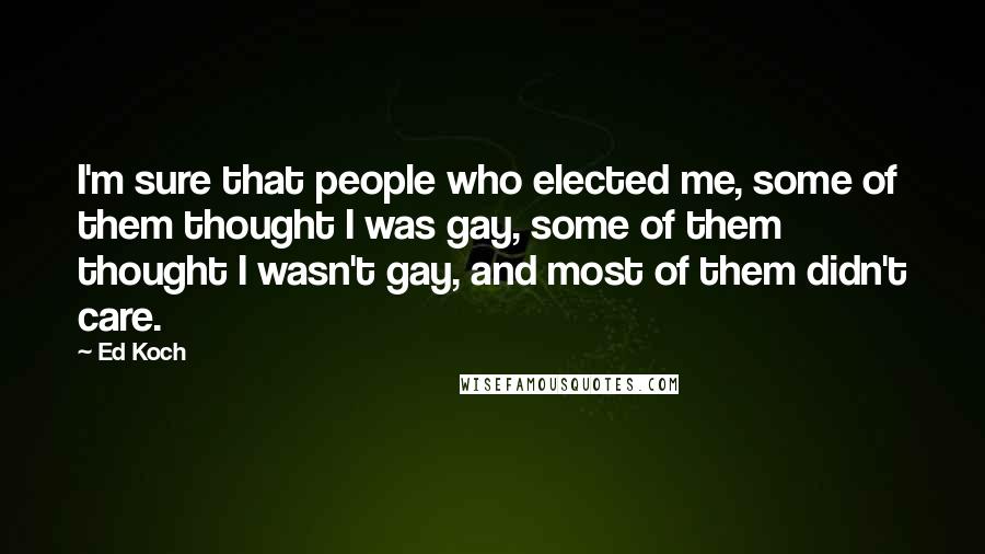 Ed Koch Quotes: I'm sure that people who elected me, some of them thought I was gay, some of them thought I wasn't gay, and most of them didn't care.