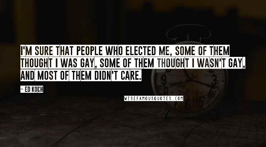 Ed Koch Quotes: I'm sure that people who elected me, some of them thought I was gay, some of them thought I wasn't gay, and most of them didn't care.