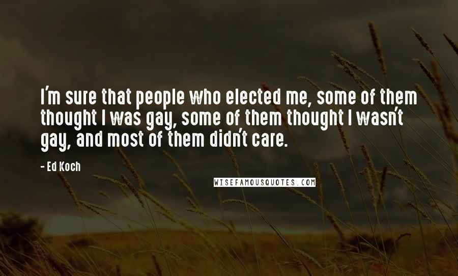 Ed Koch Quotes: I'm sure that people who elected me, some of them thought I was gay, some of them thought I wasn't gay, and most of them didn't care.