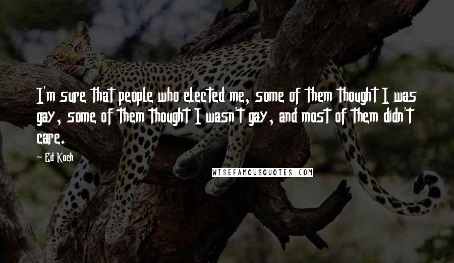 Ed Koch Quotes: I'm sure that people who elected me, some of them thought I was gay, some of them thought I wasn't gay, and most of them didn't care.