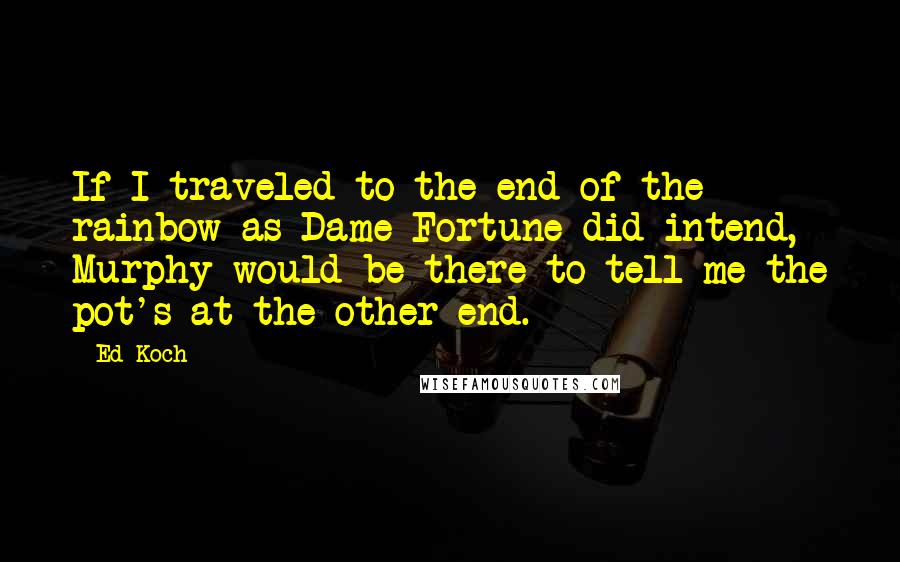 Ed Koch Quotes: If I traveled to the end of the rainbow as Dame Fortune did intend, Murphy would be there to tell me the pot's at the other end.