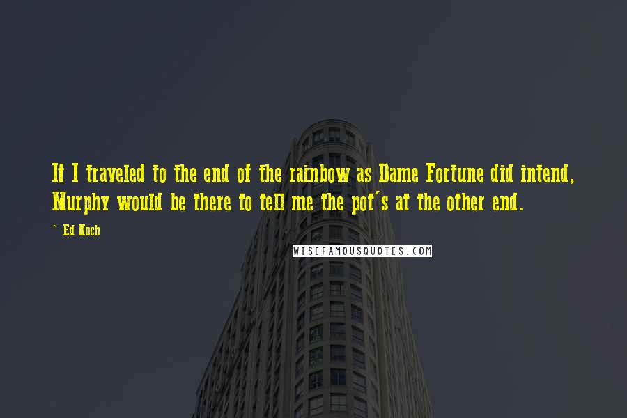 Ed Koch Quotes: If I traveled to the end of the rainbow as Dame Fortune did intend, Murphy would be there to tell me the pot's at the other end.