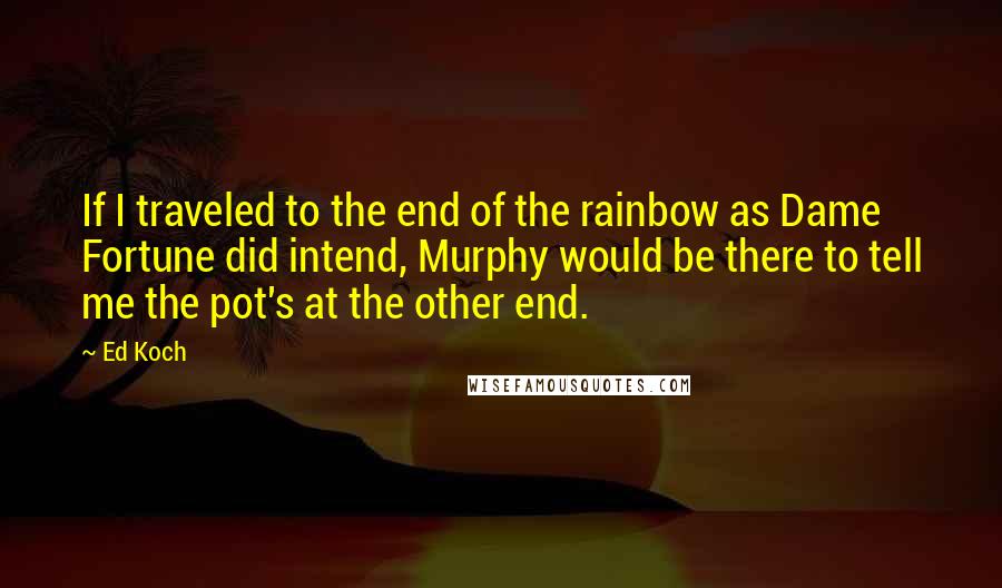 Ed Koch Quotes: If I traveled to the end of the rainbow as Dame Fortune did intend, Murphy would be there to tell me the pot's at the other end.