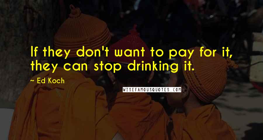 Ed Koch Quotes: If they don't want to pay for it, they can stop drinking it.