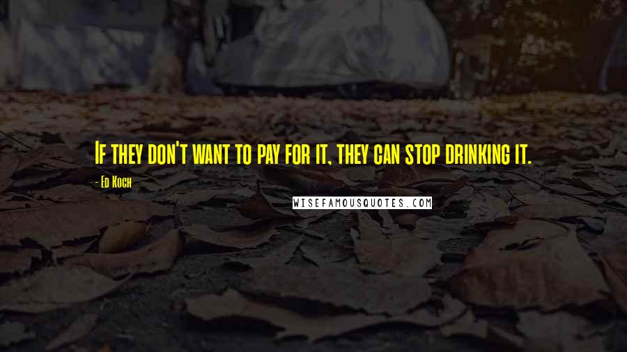 Ed Koch Quotes: If they don't want to pay for it, they can stop drinking it.