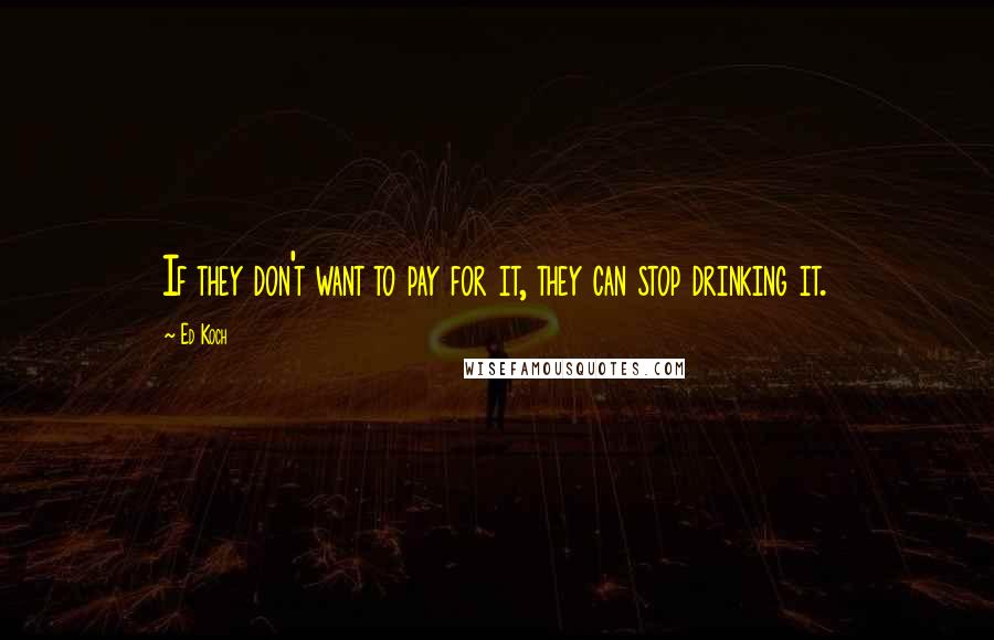 Ed Koch Quotes: If they don't want to pay for it, they can stop drinking it.