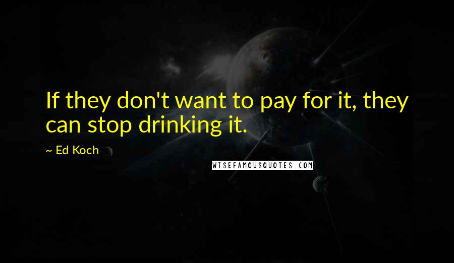 Ed Koch Quotes: If they don't want to pay for it, they can stop drinking it.