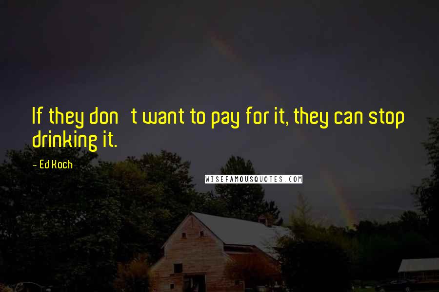 Ed Koch Quotes: If they don't want to pay for it, they can stop drinking it.