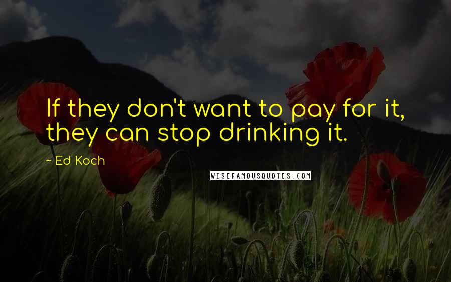 Ed Koch Quotes: If they don't want to pay for it, they can stop drinking it.