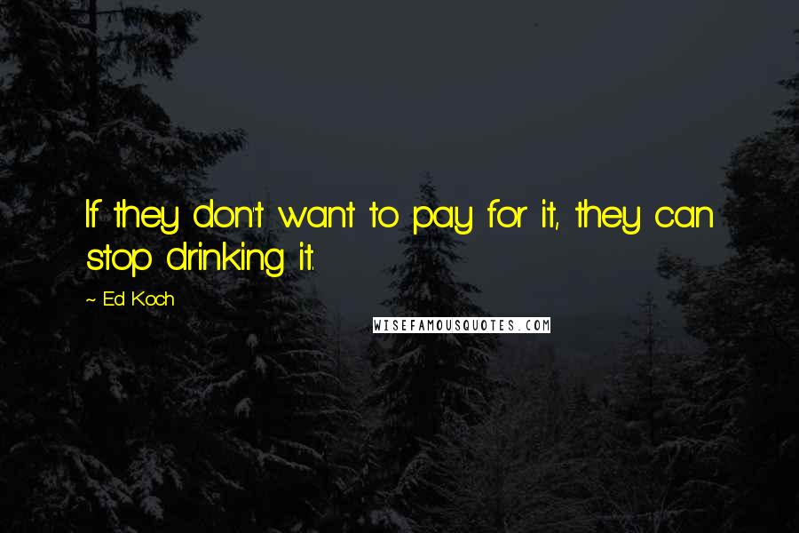 Ed Koch Quotes: If they don't want to pay for it, they can stop drinking it.